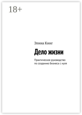 Элина Кинг. Дело жизни. Практическое руководство по созданию бизнеса с нуля