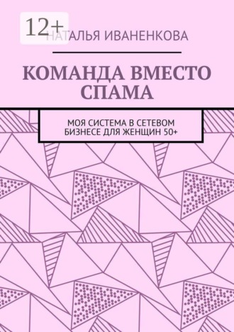 Наталья Васильевна Иваненкова. Команда вместо спама. Моя система в сетевом бизнесе для женщин 50+