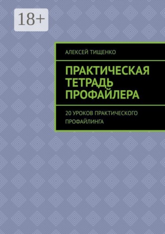Алексей Тищенко. Практическая тетрадь профайлера. 20 уроков практического профайлинга