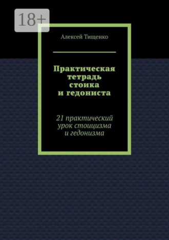 Алексей Тищенко. Практическая тетрадь стоика и гедониста. 21 практический урок стоицизма и гедонизма
