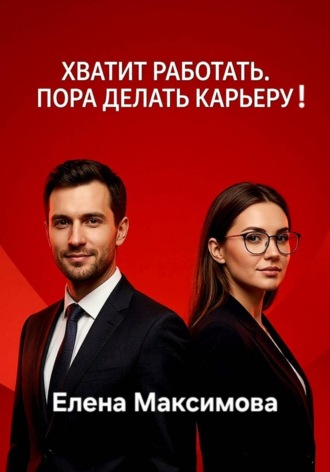 Елена Максимова. Хватит работать. Пора делать карьеру!