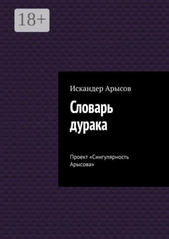 Искандер Арысов. Словарь дурака. Проект «Сингулярность Арысова»