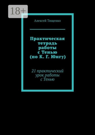 Алексей Тищенко. Практическая тетрадь работы с Тенью (по К. Г. Юнгу). 21 практический урок работы с Тенью