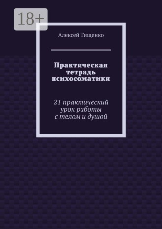Алексей Тищенко. Практическая тетрадь психосоматики. 21 практический урок работы с телом и душой