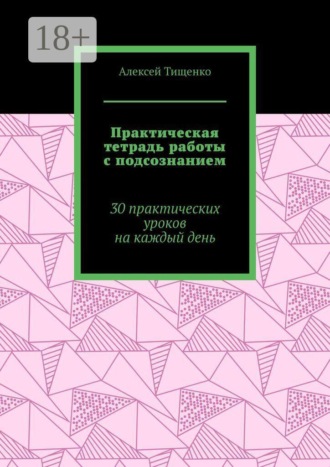 Алексей Тищенко. Практическая тетрадь работы с подсознанием. 30 практических уроков на каждый день