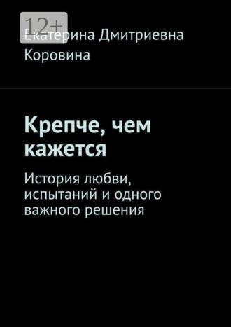 Екатерина Дмитриевна Коровина. Крепче, чем кажется. История любви, испытаний и одного важного решения