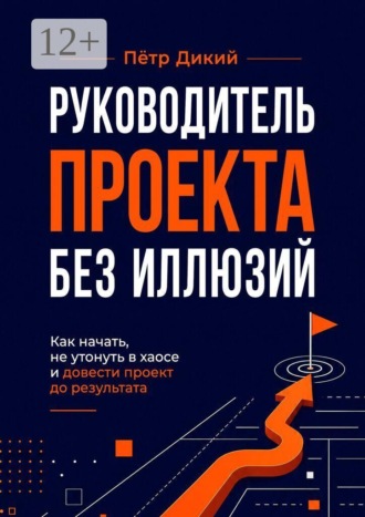Петр Дикий. Руководитель проекта без иллюзий. Как начать, не утонуть в хаосе и довести проект до результата