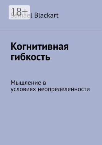 Samael Blackart. Когнитивная гибкость. Мышление в условиях неопределенности