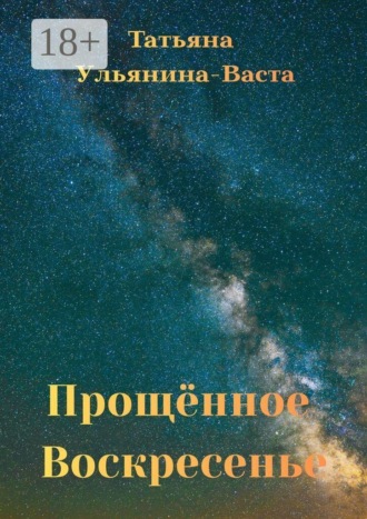Татьяна Ульянина-Васта. Прощённое Воскресенье. Свидетельство о силе Духа человека в самых нечеловеческих условиях