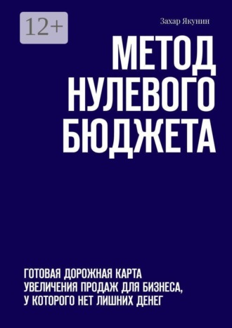 Захар Якунин. Метод нулевого бюджета. Готовая дорожная карта увеличения продаж для бизнеса, у которого нет лишних денег