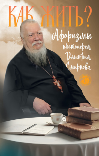 протоиерей Дмитрий Смирнов. Как жить? Афоризмы протоиерея Дмитрия Смирнова
