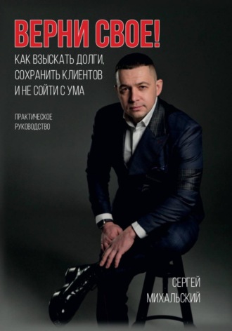 Сергей Михальский. ВЕРНИ СВОЕ! Как взыскать долги, сохранить клиентов и не сойти с ума