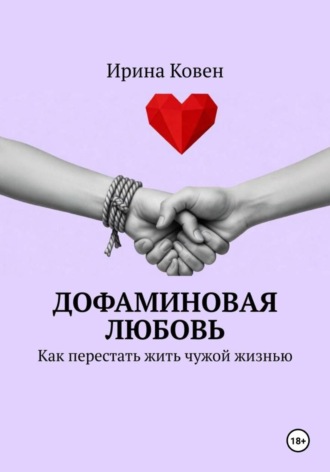 Ирина Ковен. Дофаминовая любовь. Как перестать жить чужой жизнью