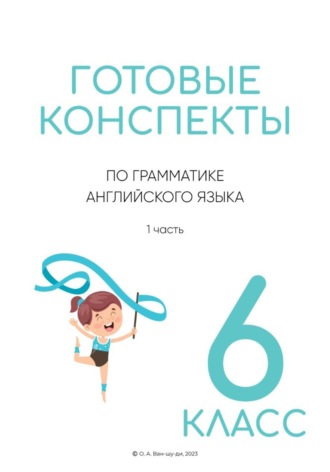 Ольга Ван-Шу-Ди. Готовые конспекты по английской грамматике для 6 класса 1 часть