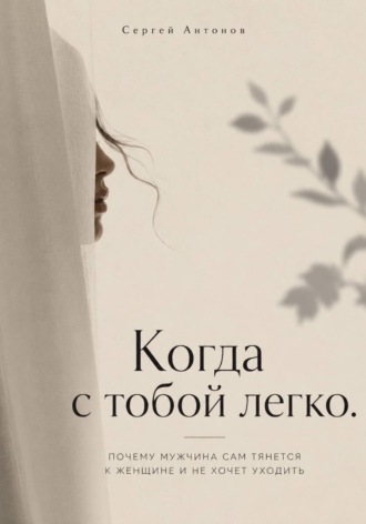 Сергей Антонов. Когда с тобой легко. Почему мужчина сам тянется к женщине и не хочет уходить
