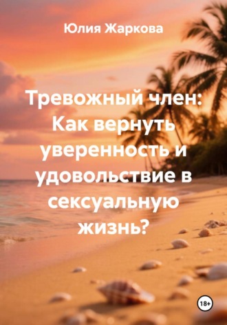 Юлия Жаркова. Тревожный член: Как вернуть уверенность и удовольствие в сексуальную жизнь?