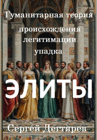 Сергей Дегтярев. Элиты. Гуманитарная теория происхождения, легитимации и упадка