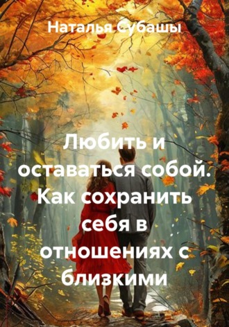 Наталья Субашы. Любить и оставаться собой. Как сохранить себя в отношениях с близкими