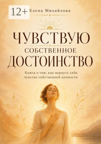 Елена Викторовна Михайлова. Чувствую собственное достоинство. Книга о том, как вернуть себе чувство собственной ценности