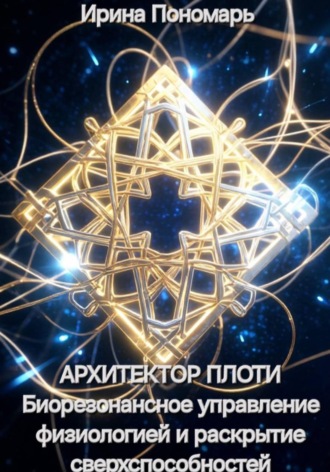 Ирина Пономарь. Архитектор плоти. Биорезонансное управление физиологией и раскрытие сверхспособностей