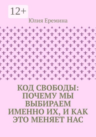 Юлия Еремина. Код свободы: почему мы выбираем именно их, и как это меняет нас