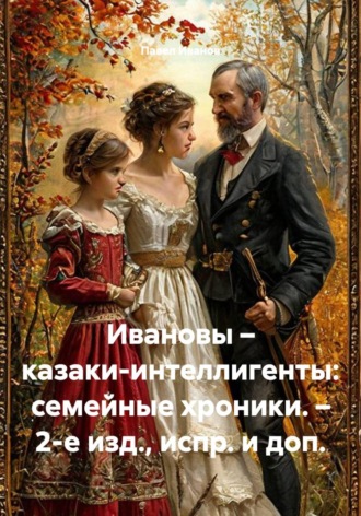 Павел Иванов. Ивановы – казаки-интеллигенты: семейные хроники. – 2-е изд., испр. и доп.