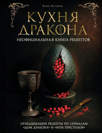 Алёна Астахова. Кухня Дракона. Огнедышащие рецепты по сериалам «Дом Дракона» и «Игра престолов»