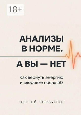 Сергей Горбунов. Анализы в норме. А вы — нет. Как вернуть энергию и здоровье после 50