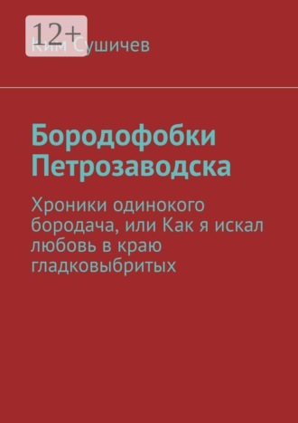 Ким Сушичев. Бородофобки Петрозаводска. Хроники одинокого бородача, или Как я искал любовь в краю гладковыбритых