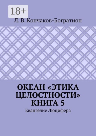 Люцифер Владимирович Кончаков-Богратион. Океан «Этика Целостности». Книга 5. Евангелие Люцифера