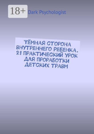 . Тёмная сторона внутреннего ребенка. 21 практический урок для проработки детских травм