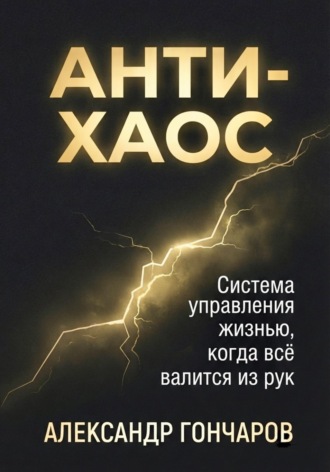 Александр Гончаров. Анти-хаос: Система управления жизнью, когда всё валится из рук