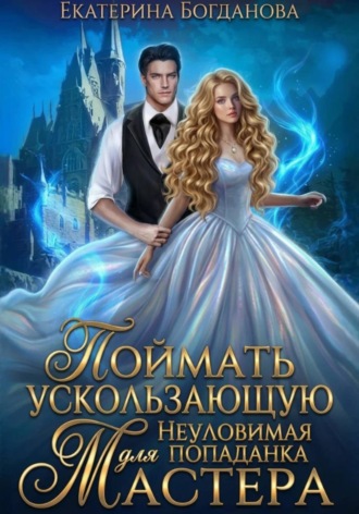 Екатерина Богданова. Поймать ускользающую. Неуловимая попаданка для Мастера