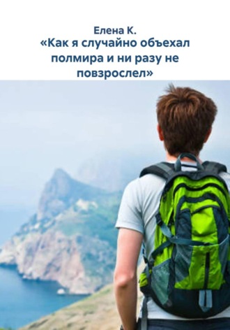 Елена К.. «Как я случайно объехал полмира и ни разу не повзрослел»