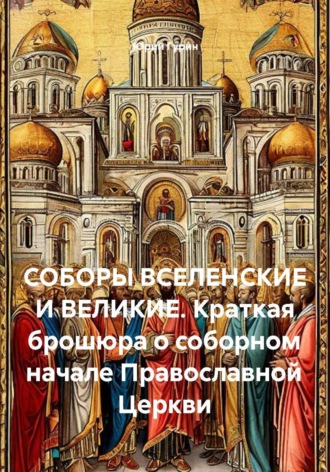 Юрий Гурин. Соборы вселенские и великие. Краткая брошюра о соборном начале Православной Церкви