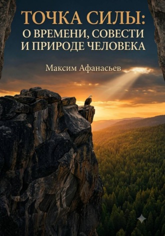 Максим Афанасьев. ТОЧКА СИЛЫ. О ВРЕМЕНИ, СОВЕСТИ И ПРИРОДЕ ЧЕЛОВЕКА.