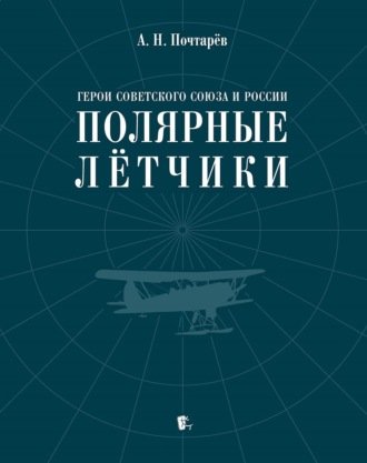 А. Н. Почтарёв. Герои Советского Союза и России – полярные лётчики. Краткий биографический словарь