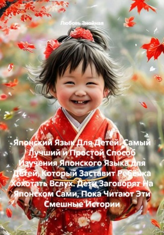 Любовь Знойная. Японский Язык Для Детей. Самый Лучший и Простой Способ Изучения Японского Языка для Детей, Который Заставит Ребёнка Хохотать Вслух. Дети Заговорят На Японском Сами, Пока Читают Эти Смешные Истории