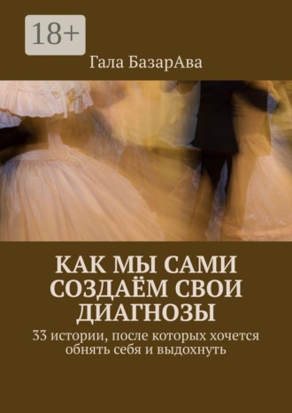 Гала БазарАва. Как мы сами создаём свои диагнозы. 33 истории, после которых хочется обнять себя и выдохнуть