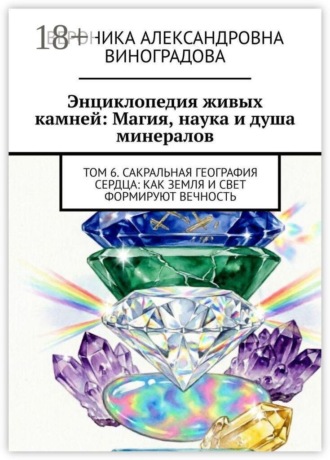 Вероника Александровна Виноградова. Энциклопедия живых камней: Магия, наука и душа минералов. Том 6. Сакральная география сердца: как земля и свет формируют вечность