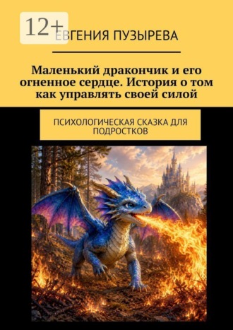 Евгения Пузырева. Маленький дракончик и его огненное сердце. История о том как управлять своей силой. Психологическая сказка для подростков