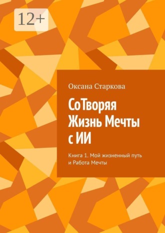 Оксана Старкова. СоТворяя Жизнь Мечты с ИИ. Книга 1. Мой жизненный путь и Работа Мечты