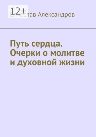 Вячеслав Григорьевич Александров. Путь сердца. Очерки о молитве и духовной жизни