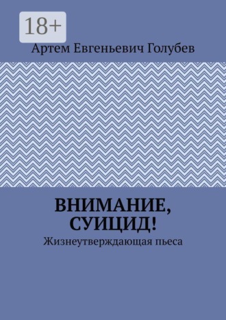 Артем Евгеньевич Голубев. Внимание, суицид! Жизнеутверждающая пьеса