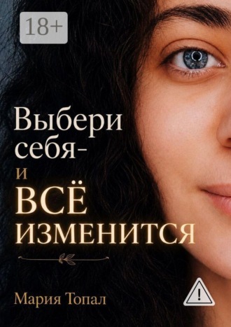 Мария Михайлова Топал. Выбери себя — и все изменится. Краткая инструкция к жизни — путь к внутренней свободе и любви к себе
