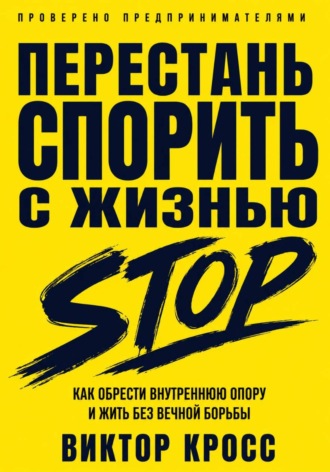 Виктор Кросс. Перестань спорить с жизнью. Как обрести внутреннюю опору и жить без вечной борьбы