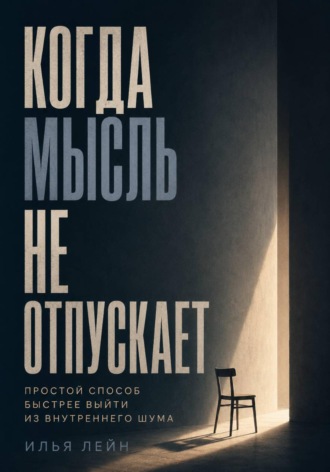 Илья Лейн. Когда мысль не отпускает. Простой способ быстрее выйти из внутреннего шума