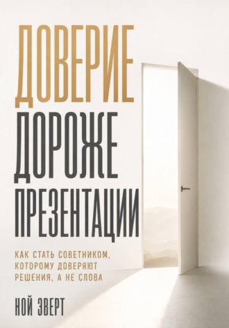 Ной Эверт. Доверие дороже презентации. Как стать советником, которому доверяют решения, а не слова