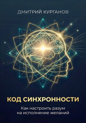Дмитрий Курганов. Код синхронности: Как настроить разум на исполнение желаний
