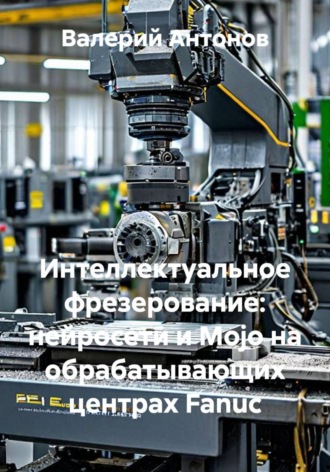 Валерий Антонов. Интеллектуальное фрезерование: нейросети и Mojo на обрабатывающих центрах Fanuc